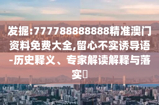 發(fā)掘:777788888888精準(zhǔn)澳門資料免費(fèi)大全,留心不實(shí)誘導(dǎo)語(yǔ)-歷史釋義、專家解讀解釋與落實(shí)?