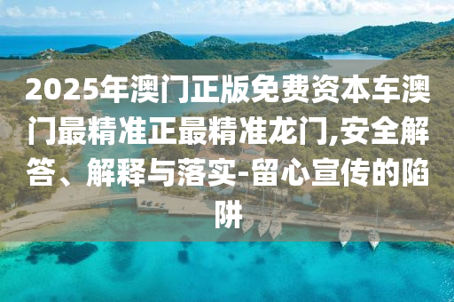 2025年澳門正版免費資本車澳門最精準正最精準龍門,安全解答、解釋與落實-留心宣傳的陷阱