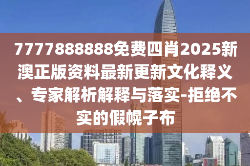 7777888888免費(fèi)四肖2025新澳正版資料最新更新文化釋義、專家解析解釋與落實(shí)-拒絕不實(shí)的假幌子布