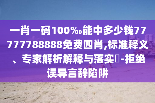 一肖一碼100‰能中多少錢77777788888免費(fèi)四肖,標(biāo)準(zhǔn)釋義、專家解析解釋與落實(shí)?-拒絕誤導(dǎo)言辭陷阱