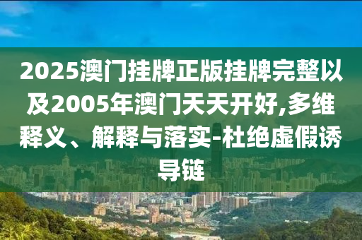 2025澳門(mén)掛牌正版掛牌完整以及2005年澳門(mén)天天開(kāi)好,多維釋義、解釋與落實(shí)-杜絕虛假誘導(dǎo)鏈
