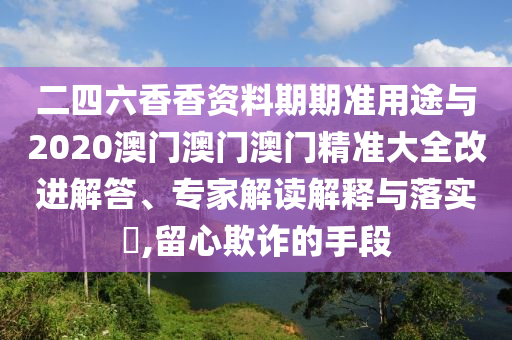 二四六香香資料期期準(zhǔn)用途與2020澳門澳門澳門精準(zhǔn)大全改進(jìn)解答、專家解讀解釋與落實(shí)?,留心欺詐的手段