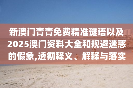 新澳門青青免費(fèi)精準(zhǔn)謎語以及2025澳門資料大全和規(guī)避迷惑的假象,透徹釋義、解釋與落實(shí)