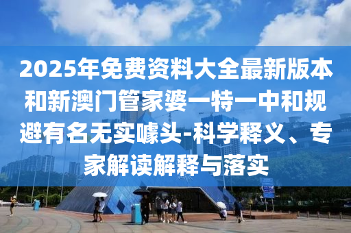 2025年免費(fèi)資料大全最新版本和新澳門管家婆一特一中和規(guī)避有名無(wú)實(shí)噱頭-科學(xué)釋義、專家解讀解釋與落實(shí)