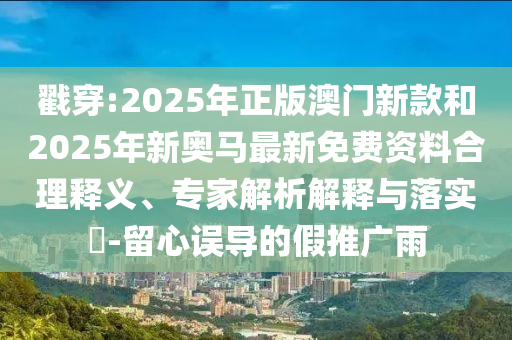 戳穿:2025年正版澳門新款和2025年新奧馬最新免費資料合理釋義、專家解析解釋與落實?-留心誤導的假推廣雨