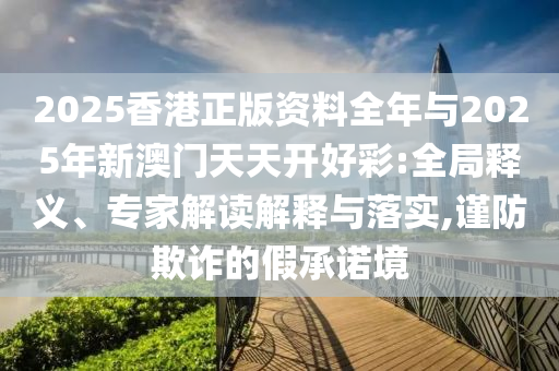 2025香港正版資料全年與2025年新澳門天天開好彩:全局釋義、專家解讀解釋與落實,謹(jǐn)防欺詐的假承諾境