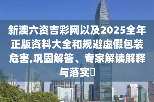 新澳六資吉彩網(wǎng)以及2025全年正版資料大全和規(guī)避虛假包裝危害,鞏固解答、專家解讀解釋與落實?