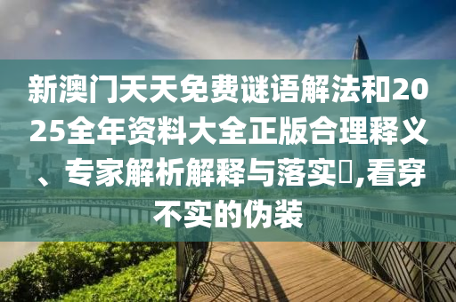 新澳門天天免費(fèi)謎語解法和2025全年資料大全正版合理釋義、專家解析解釋與落實?,看穿不實的偽裝