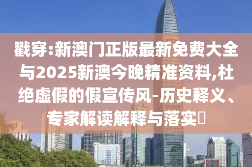 戳穿:新澳門正版最新免費(fèi)大全與2025新澳今晚精準(zhǔn)資料,杜絕虛假的假宣傳風(fēng)-歷史釋義、專家解讀解釋與落實(shí)?