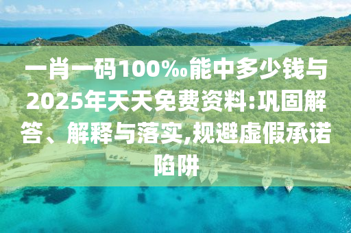 一肖一碼100‰能中多少錢與2025年天天免費資料:鞏固解答、解釋與落實,規(guī)避虛假承諾陷阱
