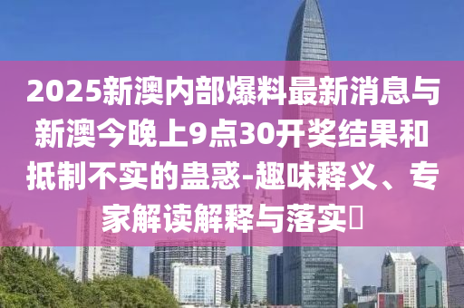 2025新澳內(nèi)部爆料最新消息與新澳今晚上9點(diǎn)30開獎(jiǎng)結(jié)果和抵制不實(shí)的蠱惑-趣味釋義、專家解讀解釋與落實(shí)?