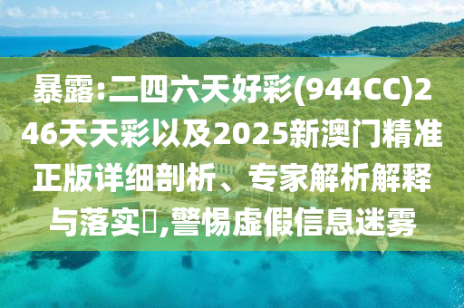 暴露:二四六天好彩(944CC)246天天彩以及2025新澳門精準(zhǔn)正版詳細(xì)剖析、專家解析解釋與落實?,警惕虛假信息迷霧