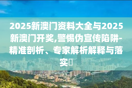 2025新澳門(mén)資料大全與2025新澳門(mén)開(kāi)獎(jiǎng),警惕偽宣傳陷阱-精準(zhǔn)剖析、專家解析解釋與落實(shí)?