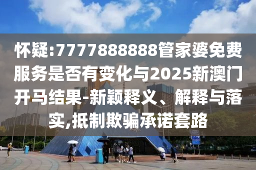 懷疑:7777888888管家婆免費(fèi)服務(wù)是否有變化與2025新澳門(mén)開(kāi)馬結(jié)果-新穎釋義、解釋與落實(shí),抵制欺騙承諾套路