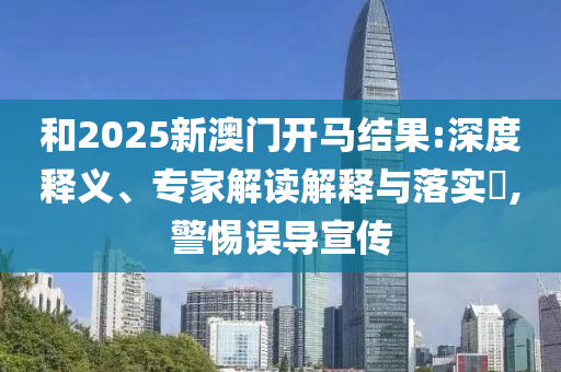 和2025新澳門開馬結(jié)果:深度釋義、專家解讀解釋與落實(shí)?,警惕誤導(dǎo)宣傳