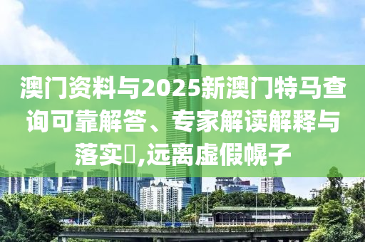 澳門資料與2025新澳門特馬查詢可靠解答、專家解讀解釋與落實?,遠(yuǎn)離虛假幌子