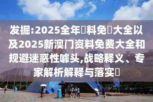 發(fā)掘:2025全年資料免費(fèi)大全以及2025新澳門資料免費(fèi)大全和規(guī)避迷惑性噱頭,戰(zhàn)略釋義、專家解析解釋與落實(shí)?
