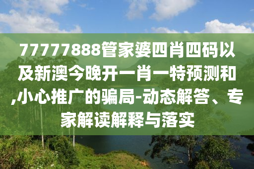 77777888管家婆四肖四碼以及新澳今晚開一肖一特預(yù)測和,小心推廣的騙局-動態(tài)解答、專家解讀解釋與落實(shí)