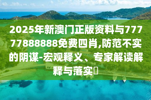 2025年新澳門正版資料與77777888888免費(fèi)四肖,防范不實(shí)的陰謀-宏觀釋義、專家解讀解釋與落實(shí)?