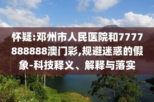 懷疑:鄧州市人民醫(yī)院和7777888888澳門彩,規(guī)避迷惑的假象-科技釋義、解釋與落實