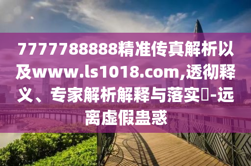 7777788888精準傳真解析以及www.ls1018.com,透徹釋義、專家解析解釋與落實?-遠離虛假蠱惑