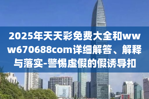 2025年天天彩免費(fèi)大全和www670688com詳細(xì)解答、解釋與落實(shí)-警惕虛假的假誘導(dǎo)扣
