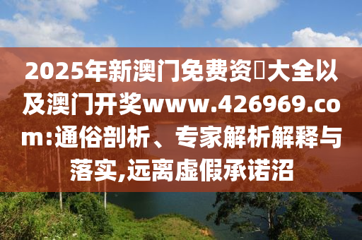 2025年新澳門免費(fèi)資枓大全以及澳門開獎(jiǎng)www.426969.com:通俗剖析、專家解析解釋與落實(shí),遠(yuǎn)離虛假承諾沼