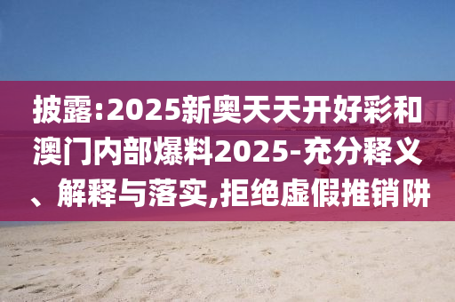 披露:2025新奧天天開好彩和澳門內(nèi)部爆料2025-充分釋義、解釋與落實,拒絕虛假推銷阱