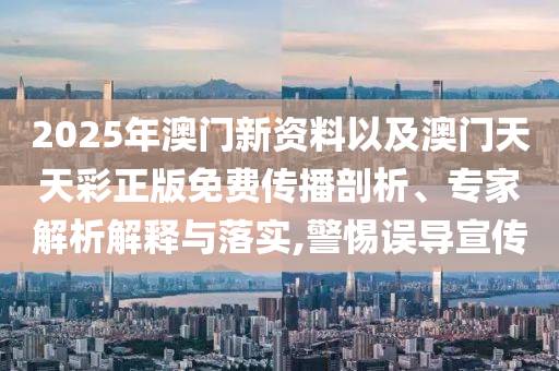 2025年澳門新資料以及澳門天天彩正版免費(fèi)傳播剖析、專家解析解釋與落實,警惕誤導(dǎo)宣傳