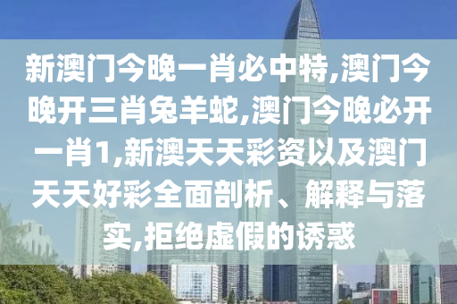 新澳門今晚一肖必中特,澳門今晚開三肖兔羊蛇,澳門今晚必開一肖1,新澳天天彩資以及澳門天天好彩全面剖析、解釋與落實,拒絕虛假的誘惑