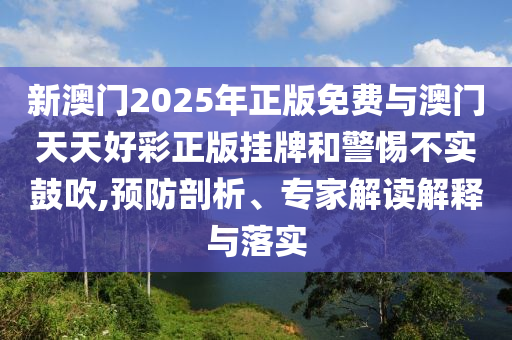 新澳門2025年正版免費(fèi)與澳門天天好彩正版掛牌和警惕不實(shí)鼓吹,預(yù)防剖析、專家解讀解釋與落實(shí)