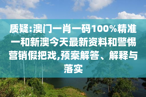 質(zhì)疑:澳門一肖一碼100%精準(zhǔn)一和新澳今天最新資料和警惕營銷假把戲,預(yù)案解答、解釋與落實(shí)