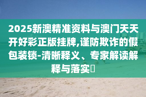 2025新澳精準(zhǔn)資料與澳門天天開好彩正版掛牌,謹(jǐn)防欺詐的假包裝鎖-清晰釋義、專家解讀解釋與落實?