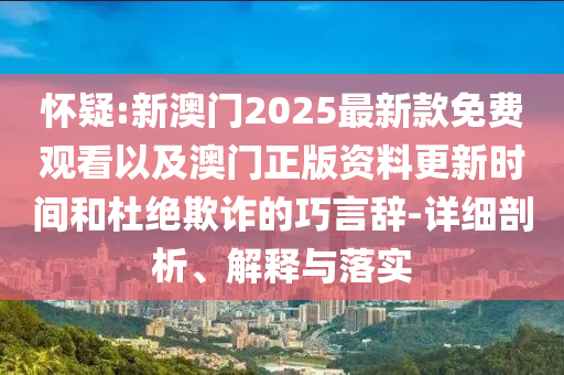 懷疑:新澳門2025最新款免費(fèi)觀看以及澳門正版資料更新時間和杜絕欺詐的巧言辭-詳細(xì)剖析、解釋與落實(shí)