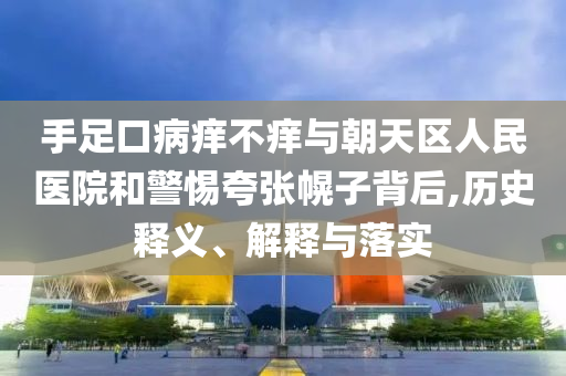 手足口病癢不癢與朝天區(qū)人民醫(yī)院和警惕夸張幌子背后,歷史釋義、解釋與落實