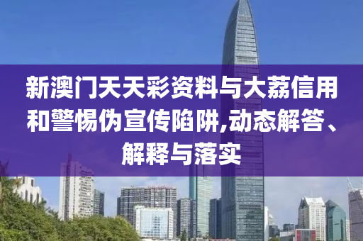 新澳門天天彩資料與大荔信用和警惕偽宣傳陷阱,動(dòng)態(tài)解答、解釋與落實(shí)
