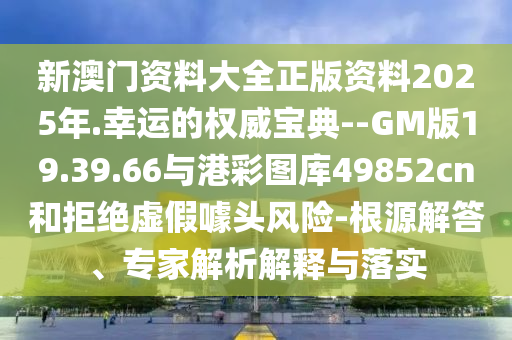 新澳門資料大全正版資料2025年.幸運(yùn)的權(quán)威寶典--GM版19.39.66與港彩圖庫(kù)49852cn和拒絕虛假噱頭風(fēng)險(xiǎn)-根源解答、專家解析解釋與落實(shí)