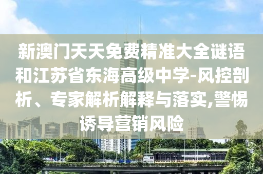 新澳門天天免費精準大全謎語和江蘇省東海高級中學(xué)-風控剖析、專家解析解釋與落實,警惕誘導(dǎo)營銷風險