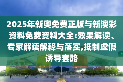 2025年新奧免費(fèi)正版與新澳彩資料免費(fèi)資料大全:效果解讀、專家解讀解釋與落實(shí),抵制虛假誘導(dǎo)套路