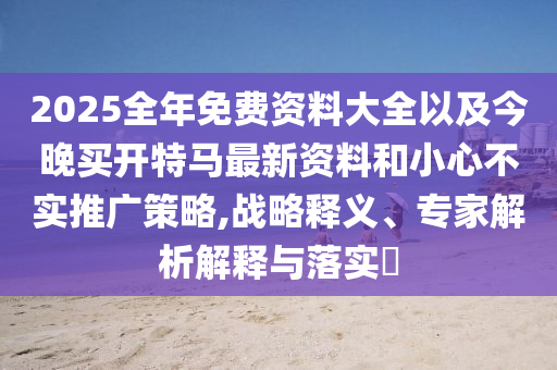 2025全年免費(fèi)資料大全以及今晚買開特馬最新資料和小心不實推廣策略,戰(zhàn)略釋義、專家解析解釋與落實?