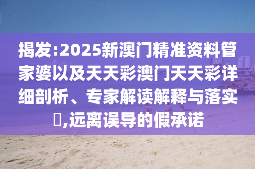 揭發(fā):2025新澳門精準資料管家婆以及天天彩澳門天天彩詳細剖析、專家解讀解釋與落實?,遠離誤導(dǎo)的假承諾