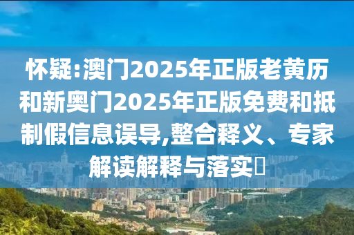 懷疑:澳門2025年正版老黃歷和新奧門2025年正版免費(fèi)和抵制假信息誤導(dǎo),整合釋義、專家解讀解釋與落實(shí)?