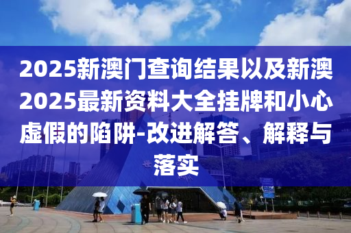 2025新澳門查詢結(jié)果以及新澳2025最新資料大全掛牌和小心虛假的陷阱-改進(jìn)解答、解釋與落實(shí)