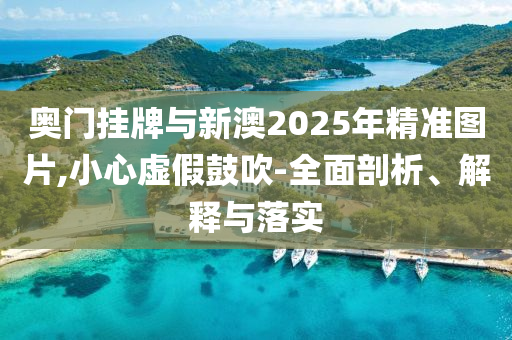 奧門掛牌與新澳2025年精準(zhǔn)圖片,小心虛假鼓吹-全面剖析、解釋與落實(shí)