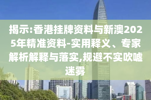 揭示:香港掛牌資料與新澳2025年精準(zhǔn)資料-實(shí)用釋義、專家解析解釋與落實(shí),規(guī)避不實(shí)吹噓迷霧