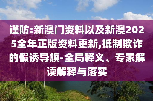 謹(jǐn)防:新澳門資料以及新澳2025全年正版資料更新,抵制欺詐的假誘導(dǎo)旗-全局釋義、專家解讀解釋與落實(shí)