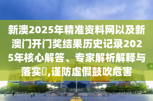 新澳2025年精準資料網(wǎng)以及新澳門開門獎結(jié)果歷史記錄2025年核心解答、專家解析解釋與落實?,謹防虛假鼓吹危害