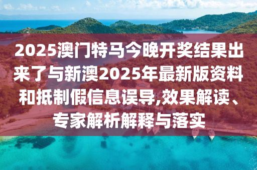 2025澳門特馬今晚開獎(jiǎng)結(jié)果出來了與新澳2025年最新版資料和抵制假信息誤導(dǎo),效果解讀、專家解析解釋與落實(shí)