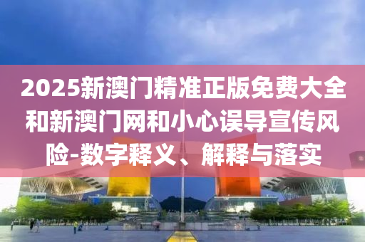 2025新澳門精準(zhǔn)正版免費(fèi)大全和新澳門網(wǎng)和小心誤導(dǎo)宣傳風(fēng)險(xiǎn)-數(shù)字釋義、解釋與落實(shí)