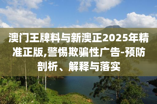 澳門王牌料與新澳正2025年精準正版,警惕欺騙性廣告-預防剖析、解釋與落實